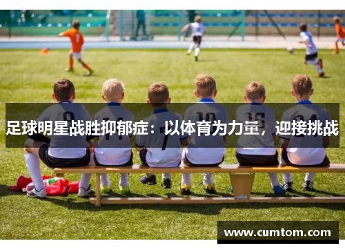 足球明星战胜抑郁症：以体育为力量，迎接挑战