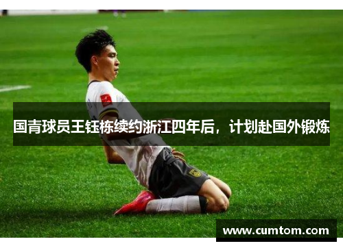 国青球员王钰栋续约浙江四年后，计划赴国外锻炼