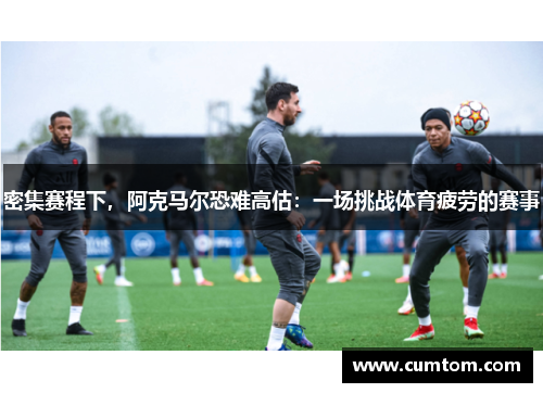 密集赛程下，阿克马尔恐难高估：一场挑战体育疲劳的赛事