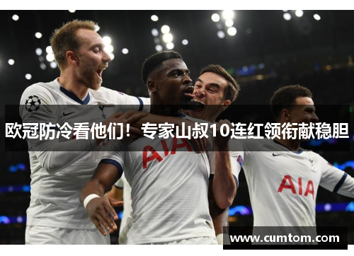欧冠防冷看他们！专家山叔10连红领衔献稳胆