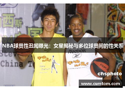NBA球员性丑闻曝光：女星揭秘与多位球员间的性关系